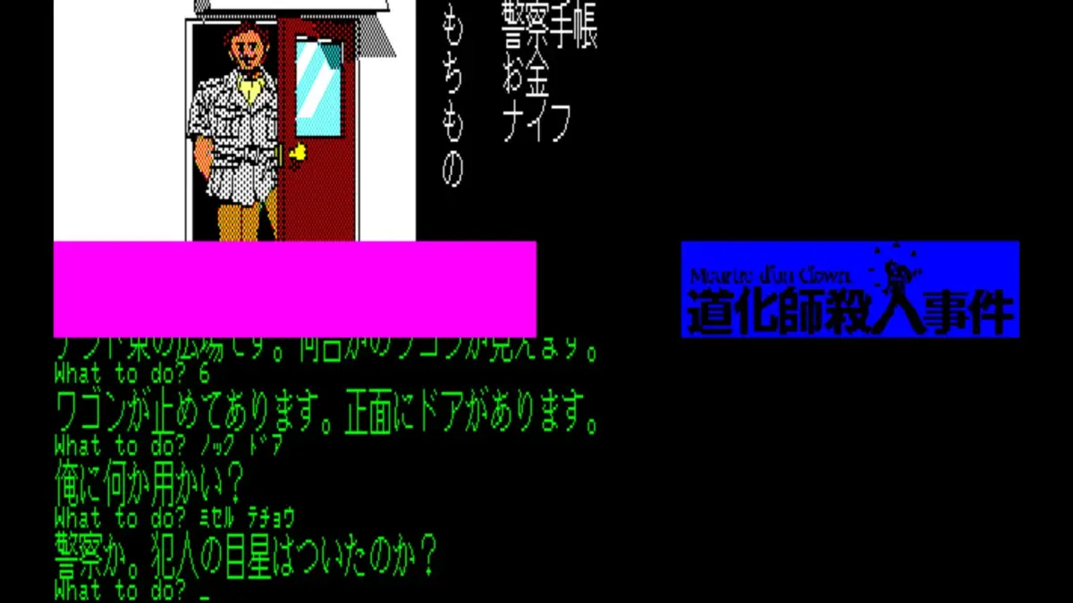 警察手帳 お金 ナイフ もちもの Meurtre d'un Clown. 道化師殺人事件 What to do? 6 ワゴンが止めてあります。正面にドアがあります。 What to do? ノックドア 俺に何か用かい? What to do? ミセルテチョウ 警察か。犯人の目星はついたのか? What to do? _