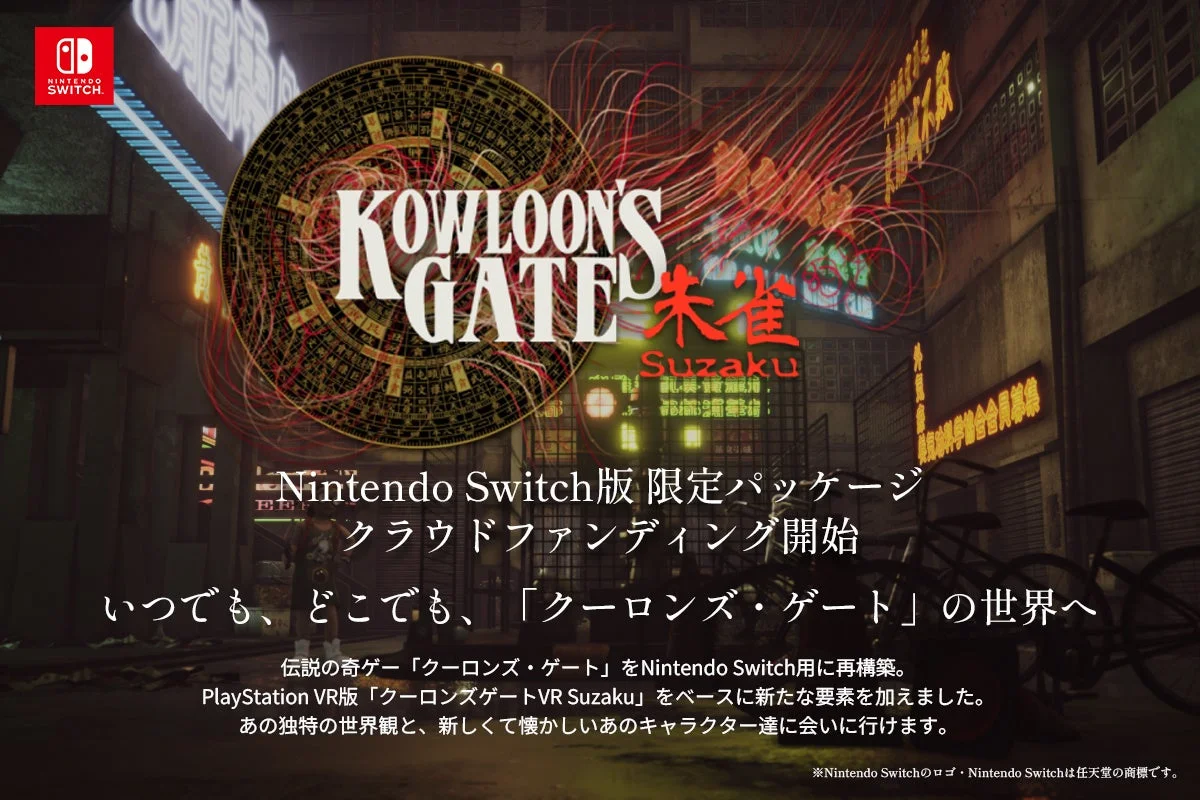 NINTENDO SWITCH. KOWLOON'S GATE 朱雀 Suzaku Nintendo Switch版 限定パッケージ クラウドファンディング開始 いつでも、どこでも、「クーロンズ・ゲート」の世界へ 伝説の奇ゲー「クーロンズ・ゲート」をNintendo Switch用に再構築。 PlayStation VR版「クーロンズゲートVR Suzaku」をベースに新たな要素を加えました。 あの独特の世界観と、新しくて懐かしいあのキャラクター達に会いに行けます。 ※Nintendo Switchのロゴ・Nintendo Switchは任天堂の商標です。